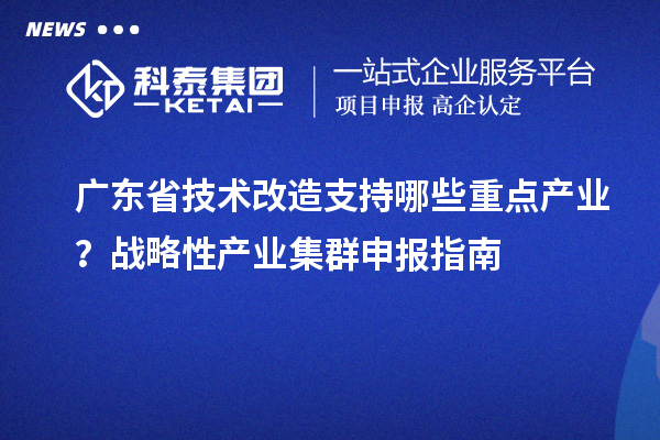 廣東省技術(shù)改造支持哪些重點(diǎn)產(chǎn)業(yè)？戰(zhàn)略性產(chǎn)業(yè)集群申報(bào)指南