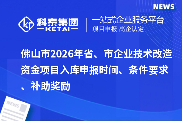 佛山市2026年省、市企業(yè)技術(shù)改造資金項(xiàng)目入庫(kù)申報(bào)時(shí)間、條件要求、補(bǔ)助獎(jiǎng)勵(lì)