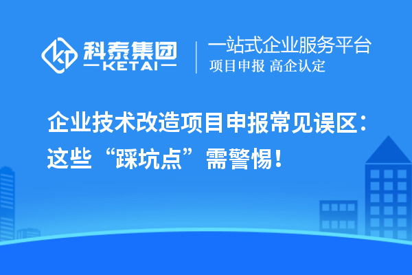 企業(yè)<a href=http://www.hsloq2267.cn/fuwu/jishugaizao.html target=_blank class=infotextkey>技術(shù)改造</a><a href=http://www.hsloq2267.cn/shenbao.html target=_blank class=infotextkey>項(xiàng)目申報(bào)</a>常見誤區(qū)：這些“踩坑點(diǎn)”需警惕！
