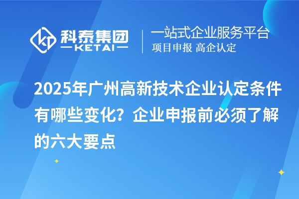 2025年廣州高新技術(shù)企業(yè)認(rèn)定條件有哪些變化？企業(yè)申報(bào)前必須了解的六大要點(diǎn)