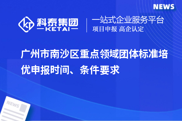 廣州市南沙區(qū)重點(diǎn)領(lǐng)域團(tuán)體標(biāo)準(zhǔn)培優(yōu)申報(bào)時(shí)間、條件要求