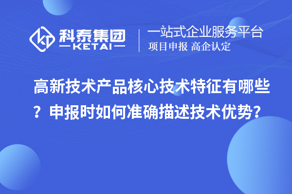 高新技術(shù)產(chǎn)品核心技術(shù)特征有哪些？申報時如何準確描述技術(shù)優(yōu)勢？