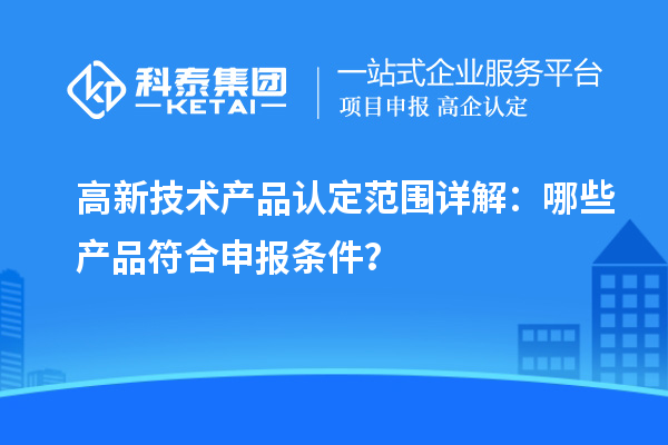 高新技術(shù)產(chǎn)品認定范圍詳解：哪些產(chǎn)品符合申報條件？