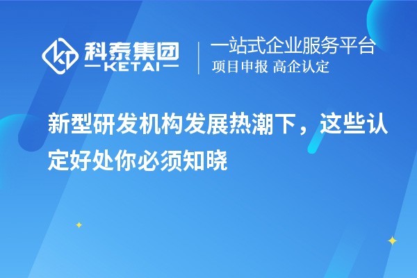 新型研發(fā)機(jī)構(gòu)發(fā)展熱潮下，這些認(rèn)定好處你必須知曉