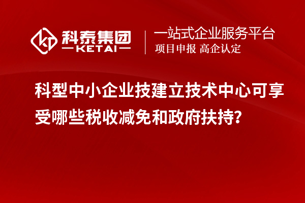 科型中小企業(yè)技建立技術中心可享受哪些稅收減免和政府扶持？