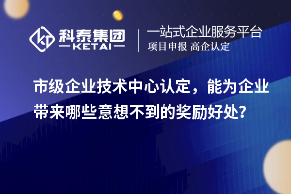 市級企業(yè)技術中心認定，能為企業(yè)帶來哪些意想不到的獎勵好處？
