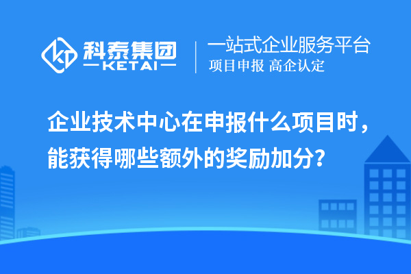 企業(yè)技術中心在申報什么項目時，能獲得哪些額外的獎勵加分？