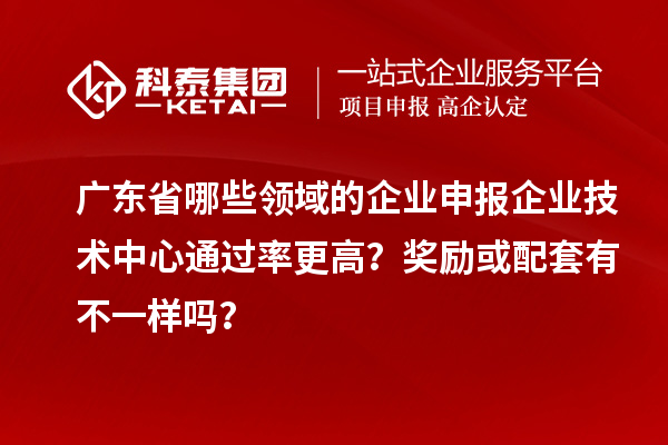 廣東省哪些領域的企業(yè)申報企業(yè)技術中心通過率更高？獎勵或配套有不一樣嗎？