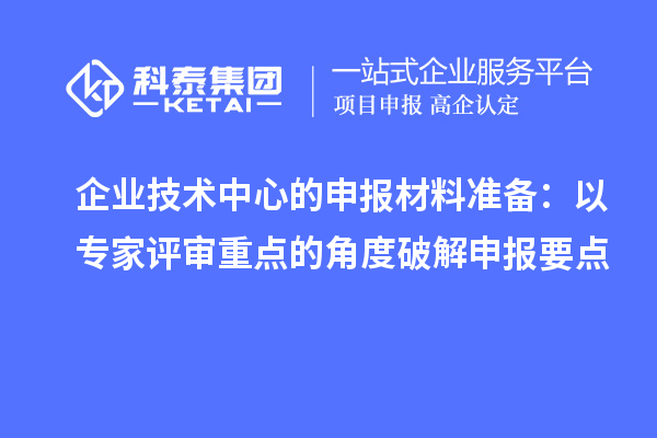 企業(yè)技術中心的申報材料準備：以專家評審重點的角度破解申報要點