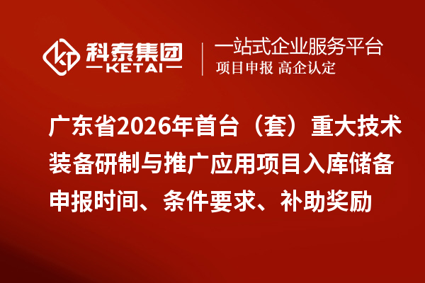 廣東省2026年首臺(tái)（套）重大技術(shù)裝備研制與推廣應(yīng)用項(xiàng)目入庫(kù)儲(chǔ)備申報(bào)時(shí)間、條件要求、補(bǔ)助獎(jiǎng)勵(lì)