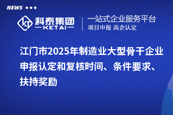 江門市2025年制造業(yè)大型骨干企業(yè)申報認定和復核時間、條件要求、扶持獎勵