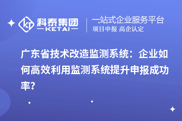 廣東省技術(shù)改造監(jiān)測(cè)系統(tǒng)：企業(yè)如何高效利用監(jiān)測(cè)系統(tǒng)提升申報(bào)成功率？