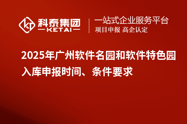 2025年廣州軟件名園和軟件特色園入庫申報(bào)時(shí)間、條件要求