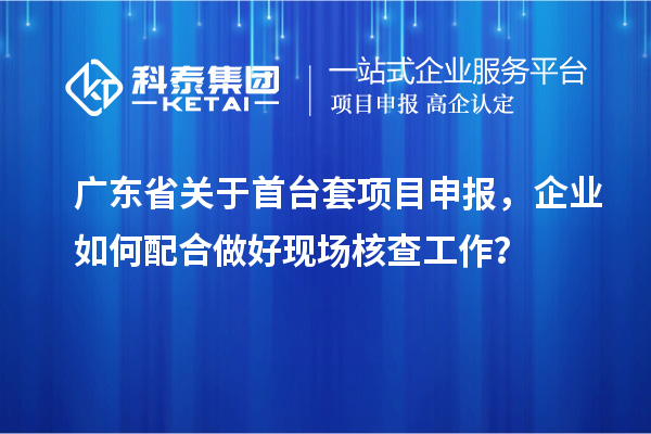 廣東省關于<a href=http://www.hsloq2267.cn/stt/ target=_blank class=infotextkey>首臺套</a><a href=http://www.hsloq2267.cn/shenbao.html target=_blank class=infotextkey>項目申報</a>，企業(yè)如何配合做好現場核查工作？
