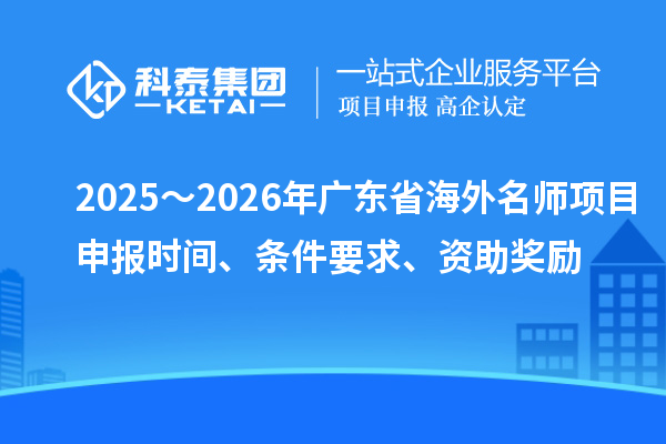 2025～2026年廣東省海外名師項(xiàng)目申報(bào)時(shí)間、條件要求、資助獎(jiǎng)勵(lì)