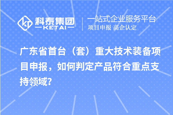 廣東省首臺(tái)（套）重大技術(shù)裝備<a href=http://www.hsloq2267.cn/shenbao.html target=_blank class=infotextkey>項(xiàng)目申報(bào)</a>，如何判定產(chǎn)品符合重點(diǎn)支持領(lǐng)域？