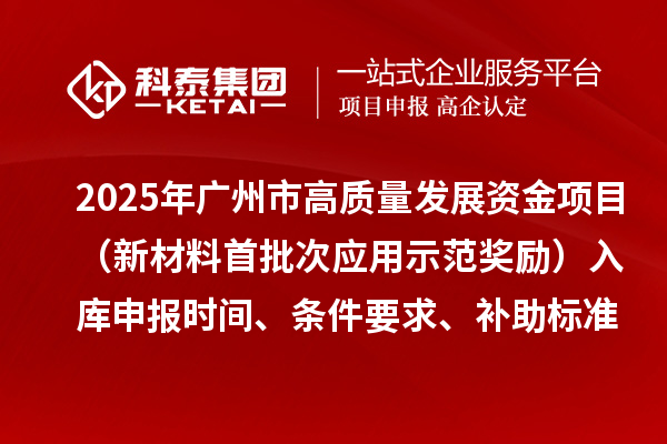 2025年廣州市高質(zhì)量發(fā)展資金項(xiàng)目（新材料首批次應(yīng)用示范獎勵）入庫申報(bào)時(shí)間、條件要求、補(bǔ)助標(biāo)準(zhǔn)