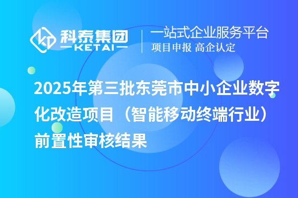 2025年第三批東莞市中小企業(yè)數(shù)字化改造項(xiàng)目（智能移動(dòng)終端行業(yè)）前置性審核結(jié)果