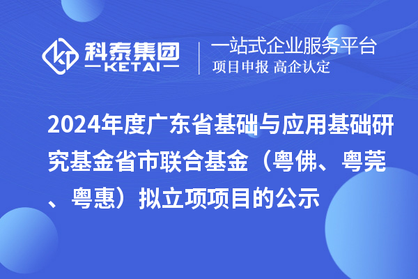 2024年度廣東省基礎(chǔ)與應(yīng)用基礎(chǔ)研究基金省市聯(lián)合基金（粵佛、粵莞、粵惠）擬立項(xiàng)項(xiàng)目的公示
