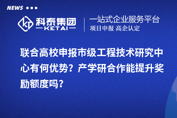 聯(lián)合高校申報(bào)市級工程技術(shù)研究中心有何優(yōu)勢？產(chǎn)學(xué)研合作能提升獎(jiǎng)勵(lì)額度嗎？