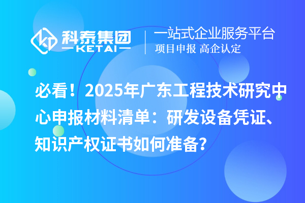 必看！2025年廣東工程技術(shù)研究中心申報(bào)材料清單：研發(fā)設(shè)備憑證、知識產(chǎn)權(quán)證書如何準(zhǔn)備？