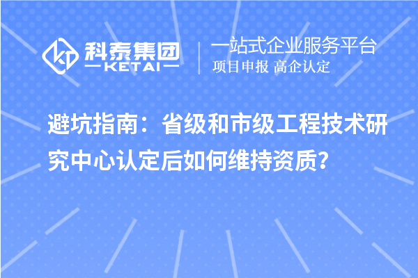 避坑指南：省級和市級工程技術(shù)研究中心認(rèn)定后如何維持資質(zhì)？