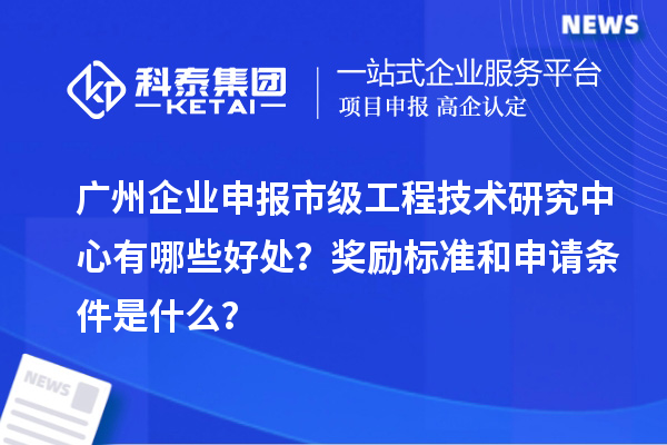 廣州企業(yè)申報(bào)市級工程技術(shù)研究中心有哪些好處？獎(jiǎng)勵(lì)標(biāo)準(zhǔn)和申請條件是什么？