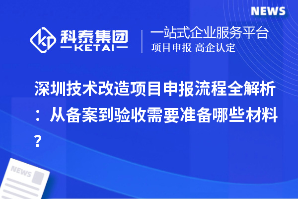 深圳技術(shù)改造<a href=http://www.hsloq2267.cn/shenbao.html target=_blank class=infotextkey>項(xiàng)目申報(bào)</a>流程全解析：從備案到驗(yàn)收需要準(zhǔn)備哪些材料？