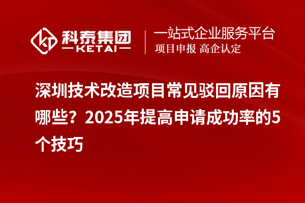深圳技術(shù)改造項目常見駁回原因有哪些？2025年提高申請成功率的5個技巧