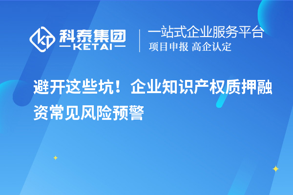 避開這些坑！企業(yè)知識產(chǎn)權(quán)質(zhì)押融資常見風險預警