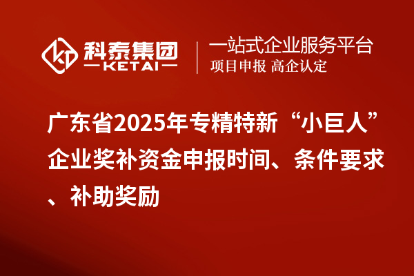 廣東省2025年專精特新“小巨人”企業(yè)獎補資金申報時間、條件要求、補助獎勵