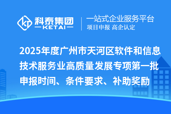 2025年度廣州市天河區(qū)軟件和信息技術服務業(yè)高質量發(fā)展專項第一批申報時間、條件要求、補助獎勵