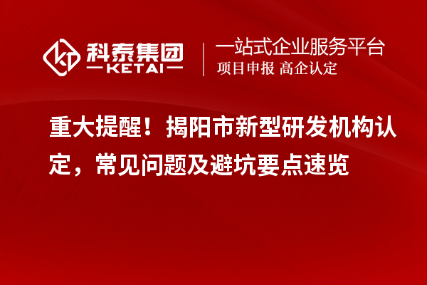 重大提醒！揭陽市新型研發(fā)機(jī)構(gòu)認(rèn)定，常見問題及避坑要點速覽
