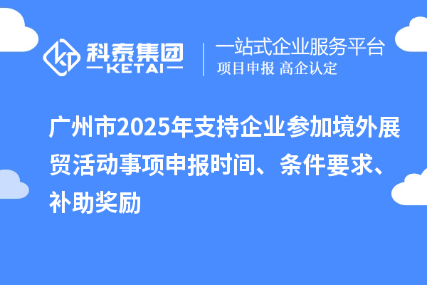 廣州市2025年支持企業(yè)參加境外展貿(mào)活動(dòng)事項(xiàng)申報(bào)時(shí)間、條件要求、補(bǔ)助獎(jiǎng)勵(lì)