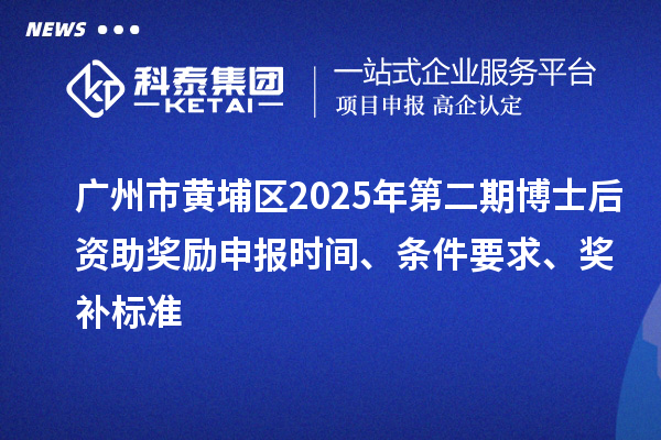 廣州市黃埔區(qū)2025年第二期博士后資助獎勵申報時間、條件要求、獎補標(biāo)準(zhǔn)