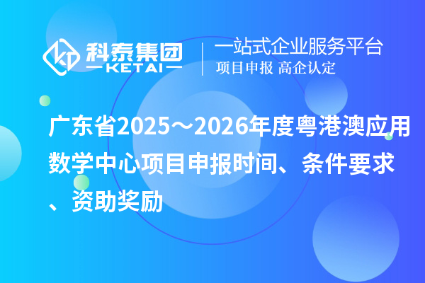 廣東省2025～2026年度粵港澳應(yīng)用數(shù)學(xué)中心項目申報時間、條件要求、資助獎勵