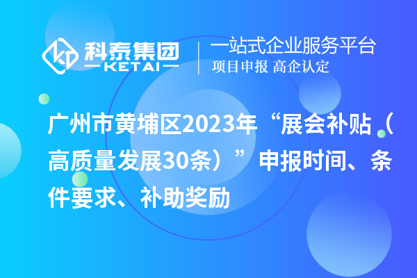 廣州市黃埔區(qū)2023年“展會補(bǔ)貼（高質(zhì)量發(fā)展30條）”申報(bào)時(shí)間、條件要求、補(bǔ)助獎勵