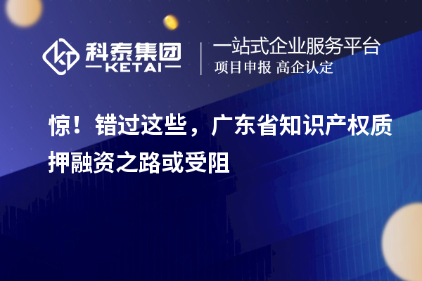 驚！錯(cuò)過這些，廣東省知識產(chǎn)權(quán)質(zhì)押融資之路受阻