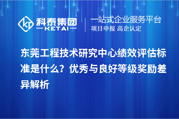 東莞工程技術(shù)研究中心績(jī)效評(píng)估標(biāo)準(zhǔn)是什么？?jī)?yōu)秀與良好等級(jí)獎(jiǎng)勵(lì)差異解析