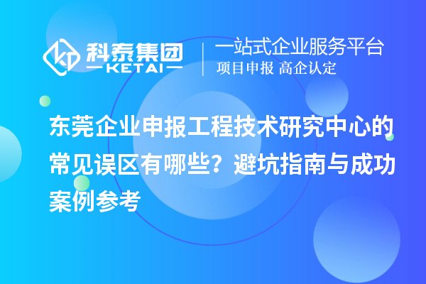 東莞企業(yè)申報(bào)工程技術(shù)研究中心的常見誤區(qū)有哪些？避坑指南與成功案例參考