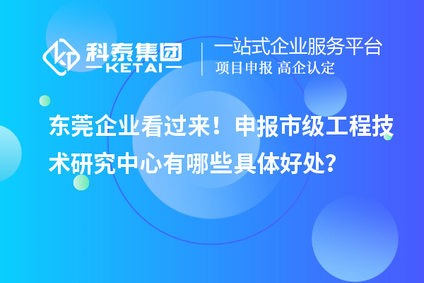 東莞企業(yè)看過(guò)來(lái)！申報(bào)市級(jí)工程技術(shù)研究中心有哪些具體好處？