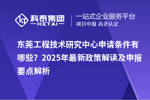 東莞工程技術(shù)研究中心申請(qǐng)條件有哪些？2025年最新政策解讀及申報(bào)要點(diǎn)解析