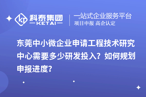 東莞中小微企業(yè)申請(qǐng)工程技術(shù)研究中心需要多少研發(fā)投入？如何規(guī)劃申報(bào)進(jìn)度？