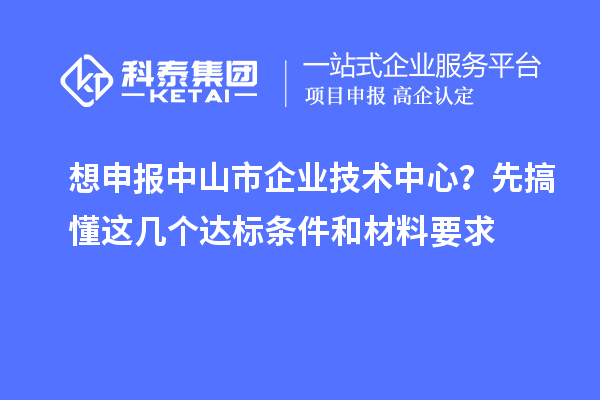 想申報中山市企業(yè)技術(shù)中心？先搞懂這幾個達(dá)標(biāo)條件和材料要求