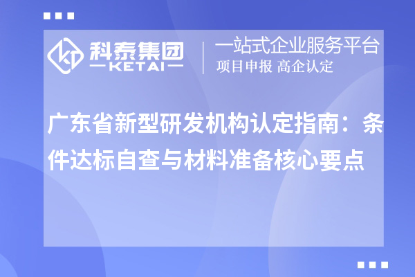 廣東省新型研發(fā)機(jī)構(gòu)認(rèn)定指南：條件達(dá)標(biāo)自查與材料準(zhǔn)備核心要點