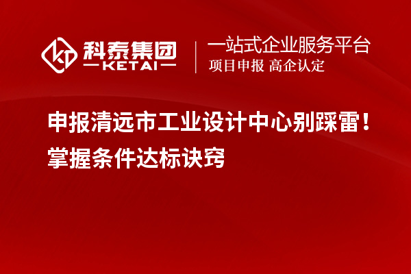 申報清遠市工業(yè)設計中心別踩雷！掌握條件達標訣竅
