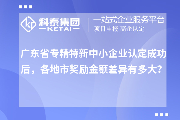 廣東省專精特新中小企業(yè)認(rèn)定成功后，各地市獎(jiǎng)勵(lì)金額差異有多大？