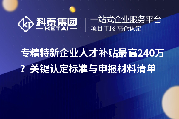 專精特新企業(yè)人才補(bǔ)貼最高240萬？關(guān)鍵認(rèn)定標(biāo)準(zhǔn)與申報(bào)材料清單