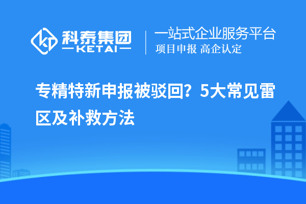 專精特新申報被駁回？5大常見雷區(qū)及補救方法