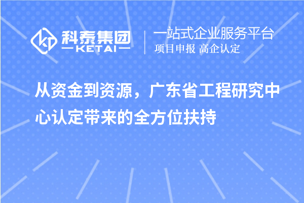 從資金到資源，廣東省工程研究中心認(rèn)定帶來(lái)的全方位扶持